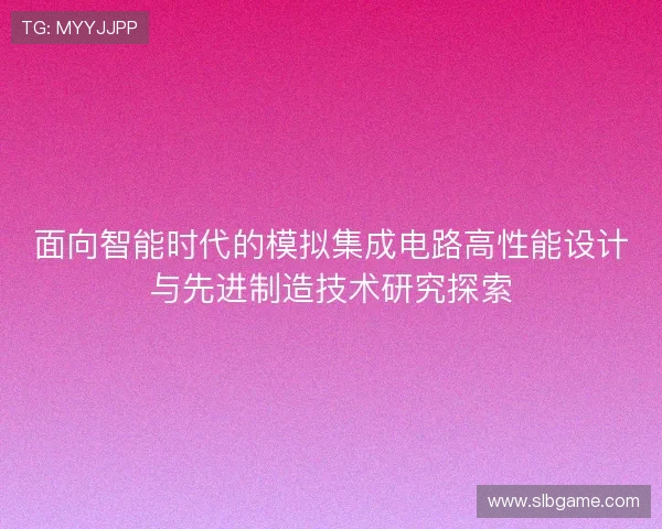 面向智能时代的模拟集成电路高性能设计与先进制造技术研究探索